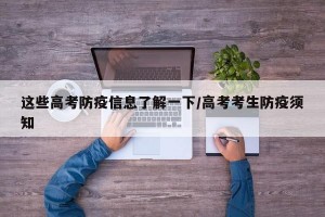 这些高考防疫信息了解一下/高考考生防疫须知