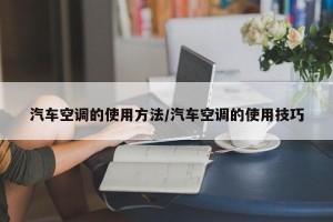 汽车空调的使用方法/汽车空调的使用技巧