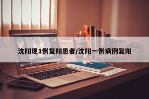 沈阳现1例复阳患者/沈阳一例病例复阳