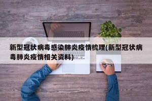 新型冠状病毒感染肺炎疫情梳理(新型冠状病毒肺炎疫情相关资料)