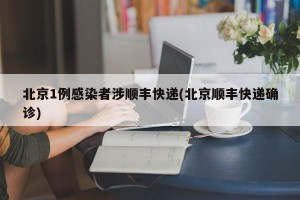 北京1例感染者涉顺丰快递(北京顺丰快递确诊)
