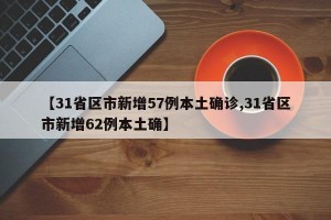 【31省区市新增57例本土确诊,31省区市新增62例本土确】