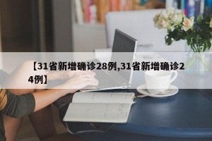 【31省新增确诊28例,31省新增确诊24例】