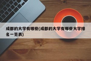 成都的大学有哪些(成都的大学有哪些大学排名一览表)