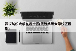 武汉纺织大学在哪个区(武汉纺织大学校区区别)
