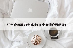 辽宁昨日增21例本土(辽宁疫情昨天新增)