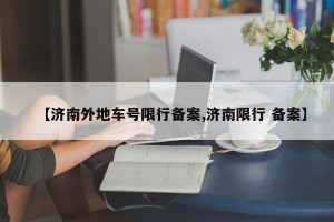 【济南外地车号限行备案,济南限行 备案】