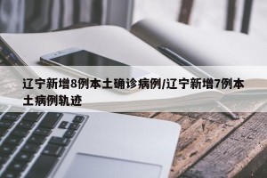 辽宁新增8例本土确诊病例/辽宁新增7例本土病例轨迹