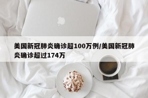 美国新冠肺炎确诊超100万例/美国新冠肺炎确诊超过174万