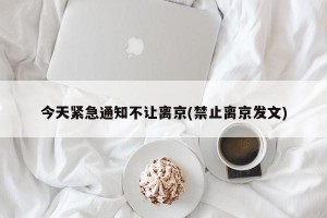 今天紧急通知不让离京(禁止离京发文)