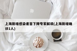 上海新增感染者首下降专家解读(上海新增确诊1人)