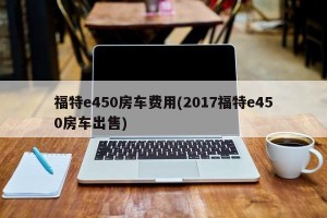 福特e450房车费用(2017福特e450房车出售)