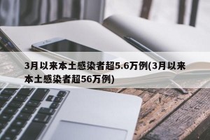 3月以来本土感染者超5.6万例(3月以来本土感染者超56万例)