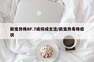 新变异株BF.7或将成主流/新变异毒株症状