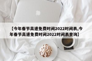 【今年春节高速免费时间2022时间表,今年春节高速免费时间2022时间表查询】