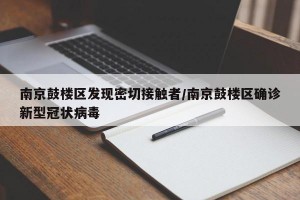 南京鼓楼区发现密切接触者/南京鼓楼区确诊新型冠状病毒