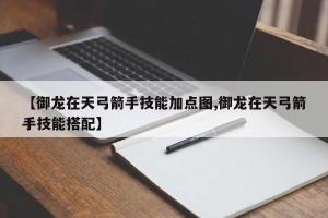 【御龙在天弓箭手技能加点图,御龙在天弓箭手技能搭配】