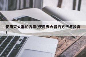 使用灭火器的方法(使用灭火器的方法与步骤)