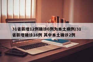 31省新增12例确诊6例为本土病例/31省新增确诊16例 其中本土确诊2例