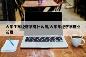 大学生学经济学有什么用/大学学经济学就业前景