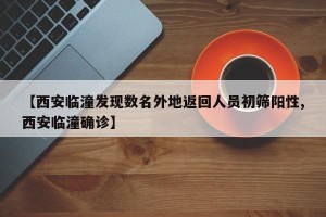 【西安临潼发现数名外地返回人员初筛阳性,西安临潼确诊】