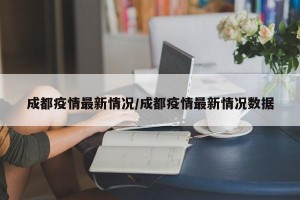 成都疫情最新情况/成都疫情最新情况数据