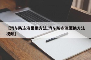【汽车防冻液更换方法,汽车防冻液更换方法视频】