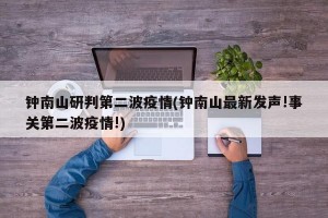 钟南山研判第二波疫情(钟南山最新发声!事关第二波疫情!)