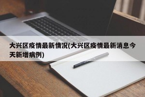 大兴区疫情最新情况(大兴区疫情最新消息今天新增病例)