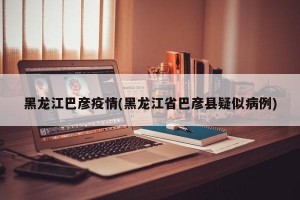 黑龙江巴彦疫情(黑龙江省巴彦县疑似病例)