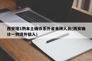 西安增1例本土确诊系外省来陕人员(西安确诊一例境外输入)