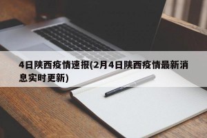 4日陕西疫情速报(2月4日陕西疫情最新消息实时更新)