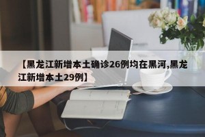 【黑龙江新增本土确诊26例均在黑河,黑龙江新增本土29例】