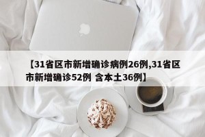 【31省区市新增确诊病例26例,31省区市新增确诊52例 含本土36例】