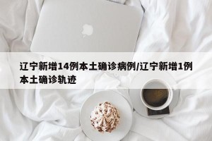 辽宁新增14例本土确诊病例/辽宁新增1例本土确诊轨迹