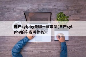 日产sylphy是哪一款车型(日产sylphy的车名叫什么)