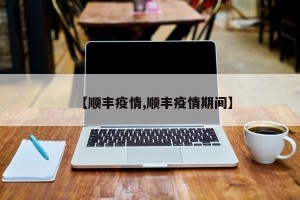 【顺丰疫情,顺丰疫情期间】