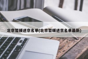 北京暂缓进京名单(北京暂缓进京名单最新)