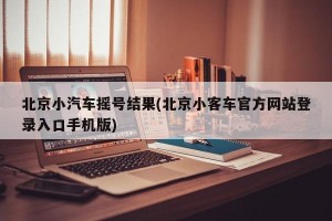 北京小汽车摇号结果(北京小客车官方网站登录入口手机版)