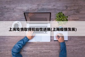 上海疫情取得阶段性进展(上海疫情发展)