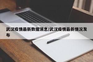 武汉疫情最新数据消息/武汉疫情最新情况发布