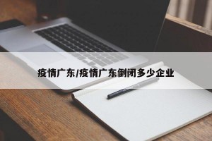 疫情广东/疫情广东倒闭多少企业