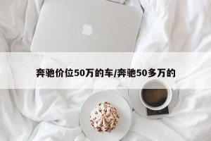 奔驰价位50万的车/奔驰50多万的