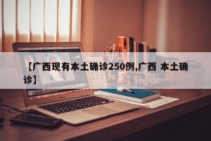 【广西现有本土确诊250例,广西 本土确诊】