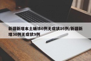 新疆新增本土确诊6例无症状16例/新疆新增30例无症状9例