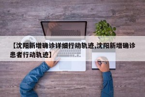 【沈阳新增确诊详细行动轨迹,沈阳新增确诊患者行动轨迹】
