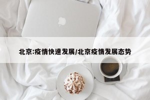 北京:疫情快速发展/北京疫情发展态势