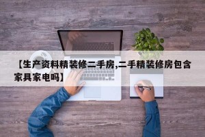 【生产资料精装修二手房,二手精装修房包含家具家电吗】
