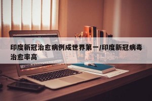 印度新冠治愈病例成世界第一/印度新冠病毒治愈率高