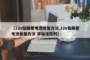 【12v铅酸蓄电池修复方法,12v铅酸蓄电池修复方法 添加活性剂】